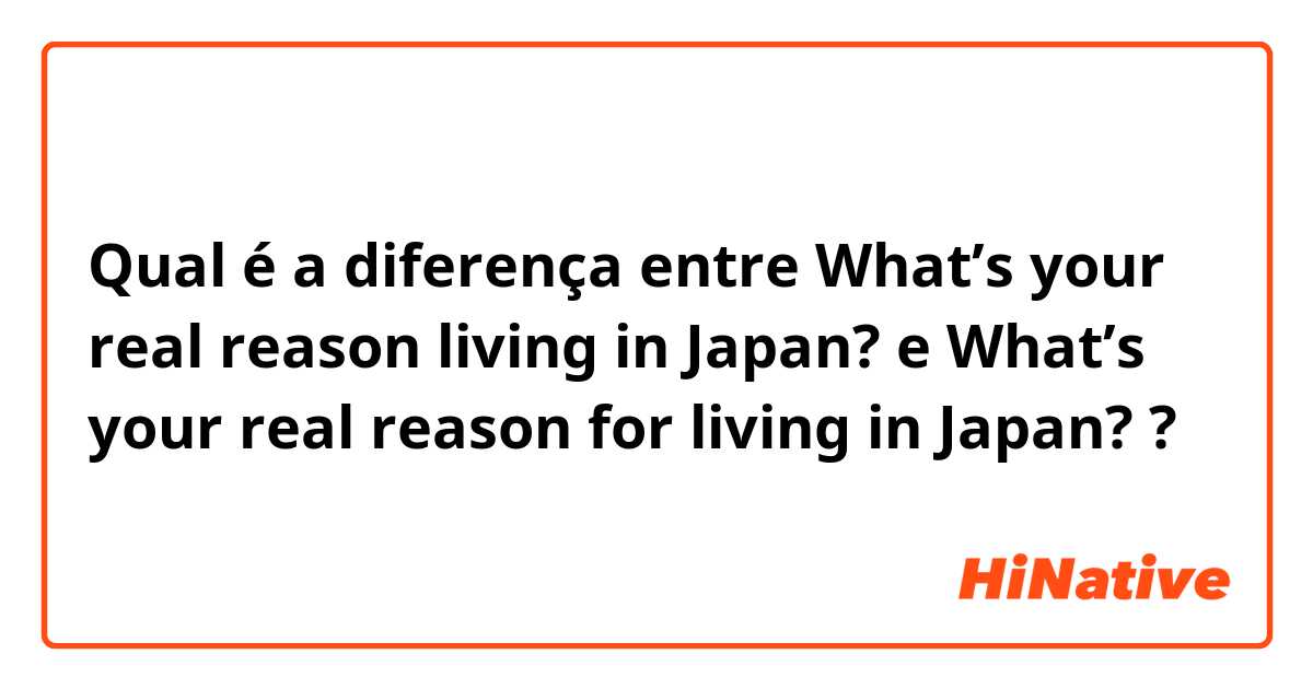Qual é a diferença entre What’s your real reason living in Japan? e What’s your real reason for living in Japan? ?