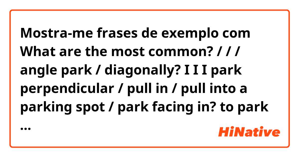 Mostra-me frases de exemplo com What are the most common?

/ / / angle park / diagonally?

I I I park perpendicular / pull in / pull into a parking spot / park facing in?
  
to park in reverse / to reverse park / to back-in / to back in to a parking spot / to park facing out?.