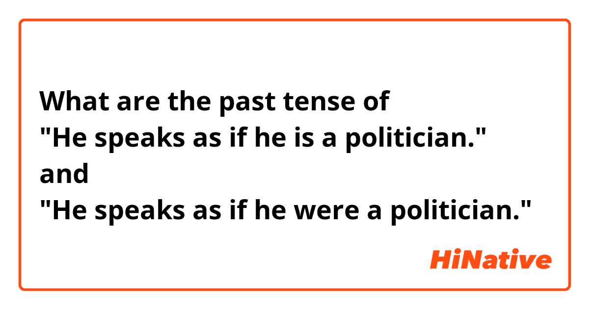 What are the past tense of 
"He speaks as if he is a politician." 
and 
"He speaks as if he were a politician."