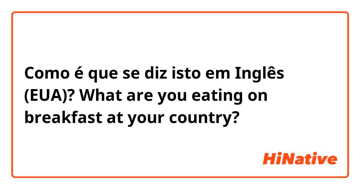 Como é que se diz isto em Inglês (EUA)? What are you eating on breakfast at your country? 
