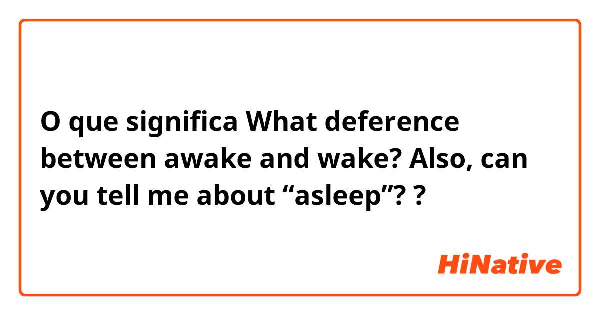 O que significa What deference between awake and wake?  Also, can you tell me about “asleep”??