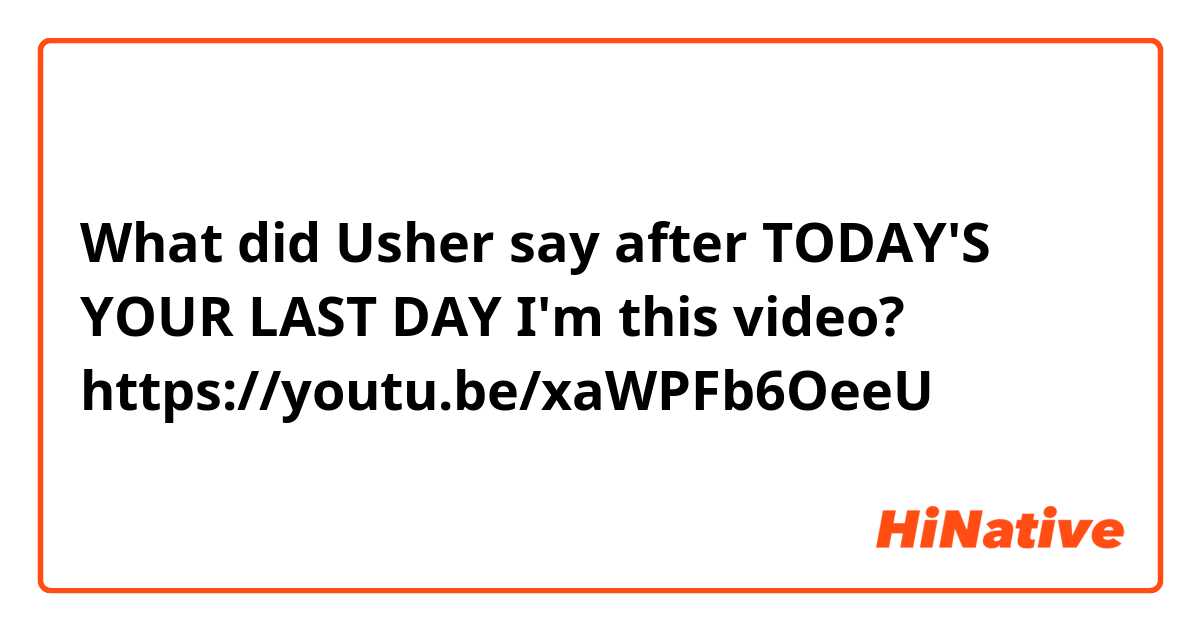 What did Usher say after TODAY'S YOUR LAST DAY I'm this video?

https://youtu.be/xaWPFb6OeeU