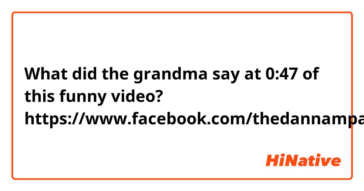 What did the grandma say at 0:47 of this funny video?
https://www.facebook.com/thedannampaikid/videos/1824221594466503/