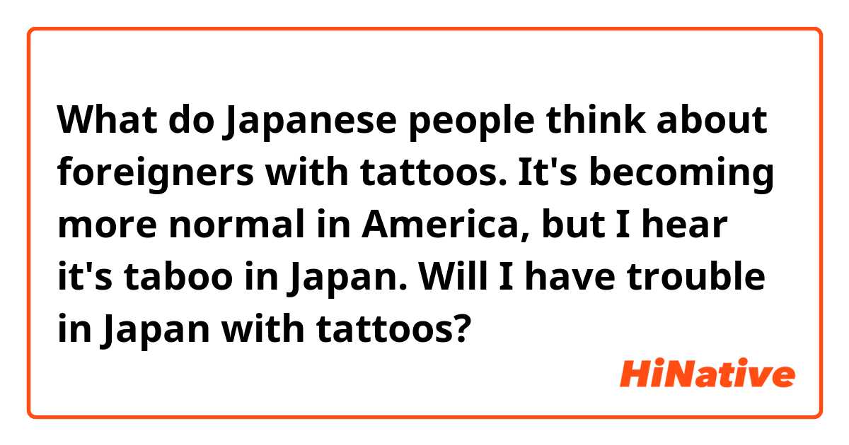 What do Japanese people think about foreigners with tattoos. It's becoming more normal in America, but I hear it's taboo in Japan. Will I have trouble in Japan with tattoos?