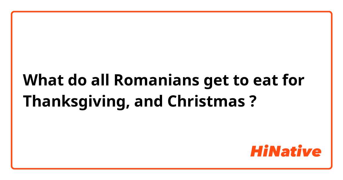 What do all Romanians get to eat for Thanksgiving, and Christmas ? 