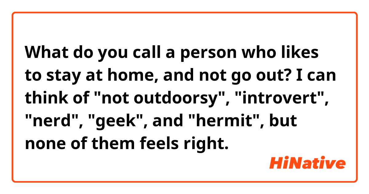 What do you call a person who likes to stay at home, and not go out?
I can think of "not outdoorsy", "introvert", "nerd", "geek", and "hermit", but none of them feels right.
