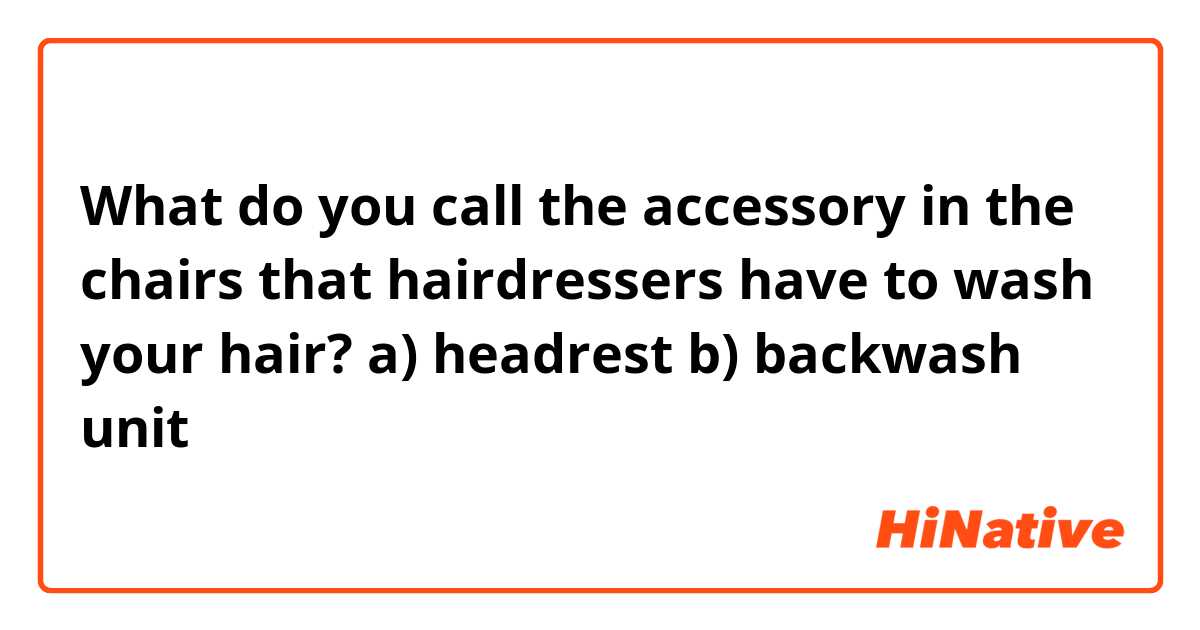 What do you call the accessory in the chairs that hairdressers have to wash your hair?

a) headrest
b) backwash unit