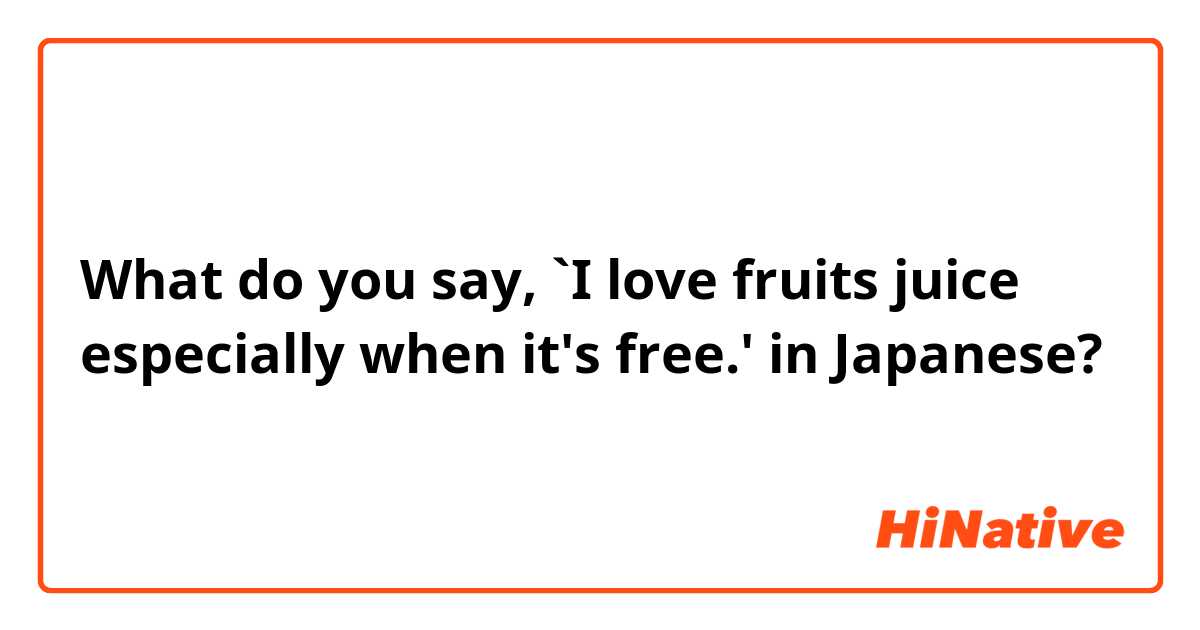 What do you say, `I love fruits juice especially when it's free.' in Japanese?