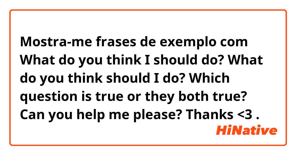 Mostra-me frases de exemplo com What do you think I should do?
What do you think should I do?

Which question is true or they both true? Can you help me please? Thanks <3.