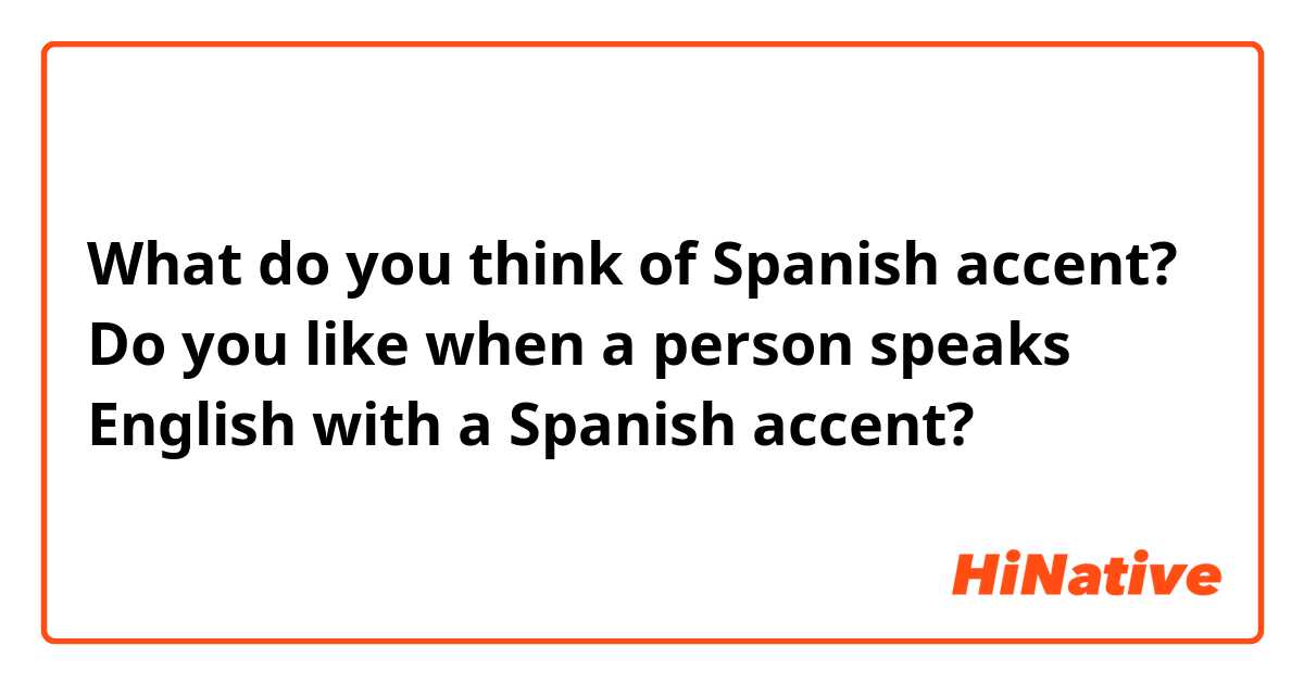 What do you think of Spanish accent? Do you like when a person speaks English with a Spanish accent? 