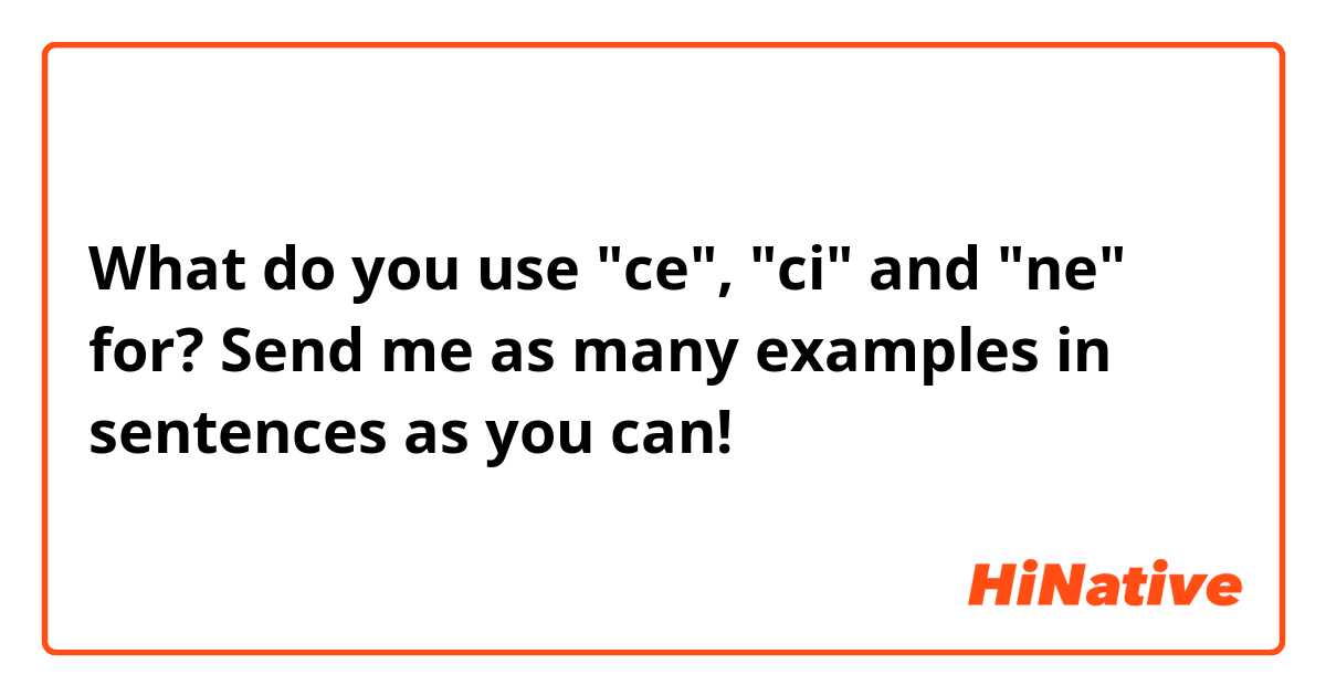 What do you use "ce", "ci" and "ne" for? Send me as many examples in sentences as you can! 🙃