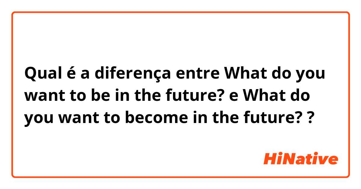 Qual é a diferença entre What do you want to be in the future? e What do you want to become in the future? ?