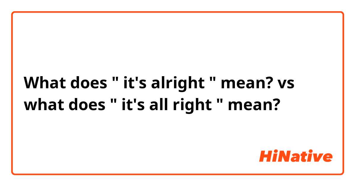 What does " it's alright " mean? vs what does " it's all right " mean?