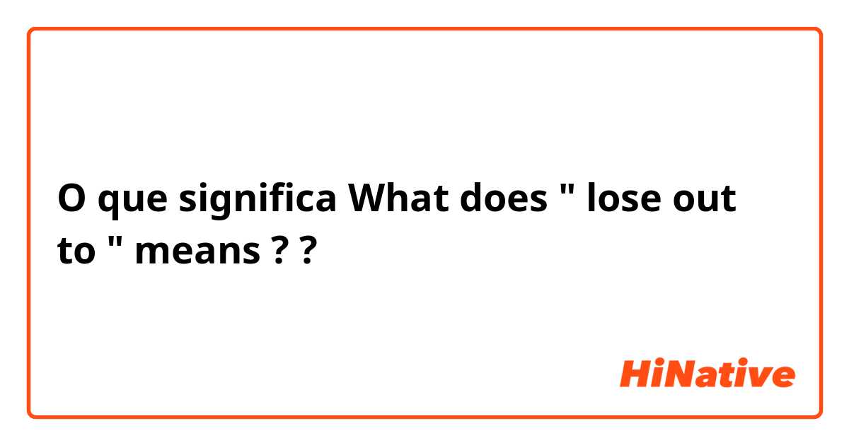 O que significa What does " lose out to " means ??