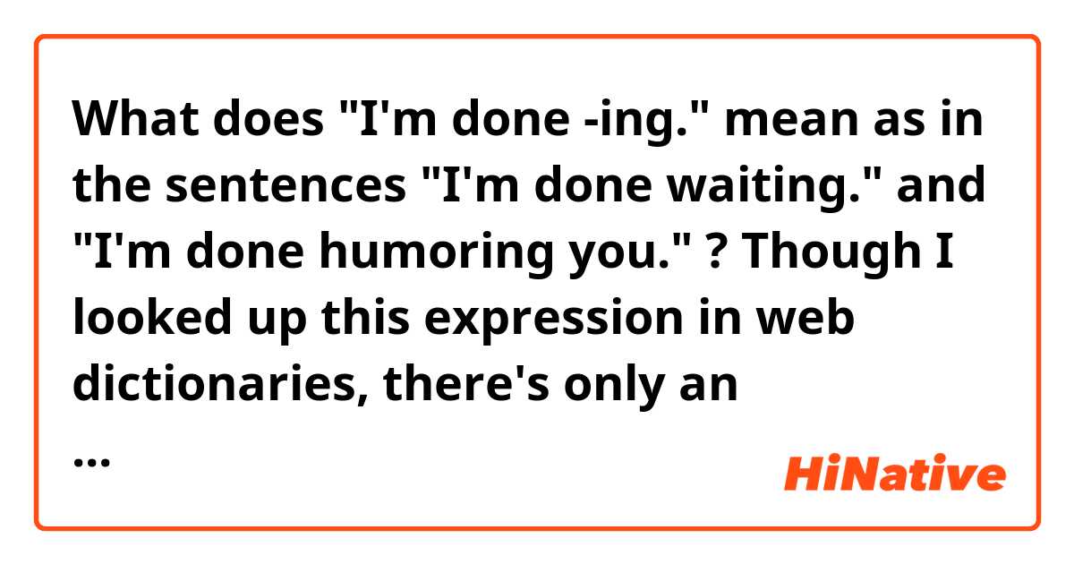 What does "I'm done -ing." mean as in the sentences "I'm done waiting." and "I'm done humoring you." ?
Though I looked up this expression in web dictionaries, there's only an explanation of "I'm done with -ing" or "I'm done with -"


