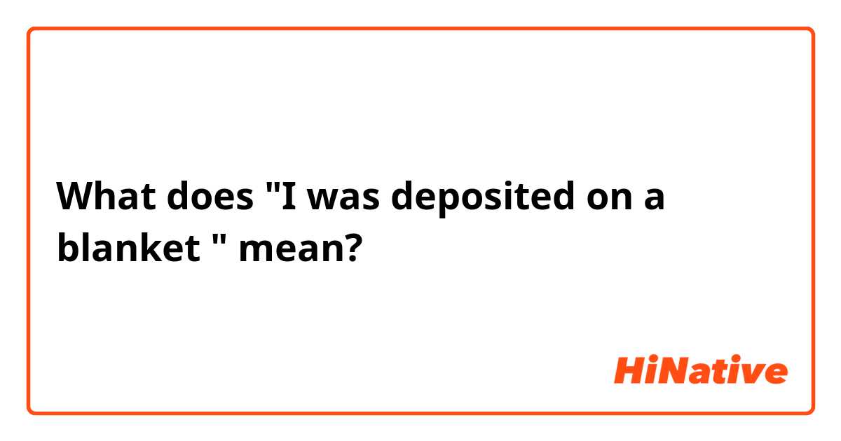 What does "I was deposited on a blanket "  mean?