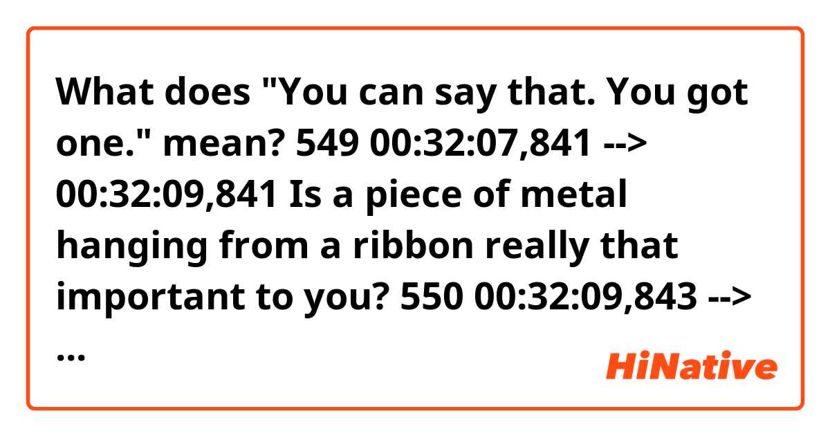 What does "You can say that. You got one." mean?


549
00:32:07,841 --> 00:32:09,841
Is a piece of metal
hanging from a ribbon
really that important to you?

550
00:32:09,843 --> 00:32:11,843
Oh, yeah, sure.
You can say that.
You got one.
