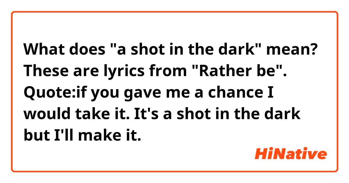 What does "a shot in the dark" mean? These are lyrics from "Rather be". Quote:if you gave me a chance I would take it. It's a shot in the dark but I'll make it. 
