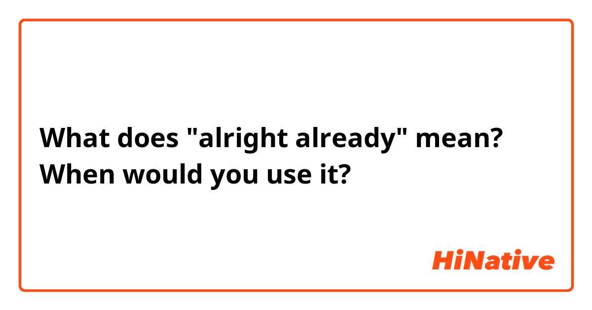 What does "alright already" mean? When would you use it?