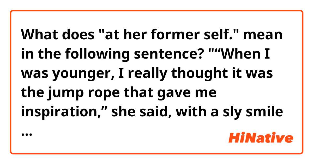 What does "at her former self." mean in the following sentence?

"“When I was younger, I really thought it was the jump rope that gave me inspiration,” she said, with a sly smile at her former self. "