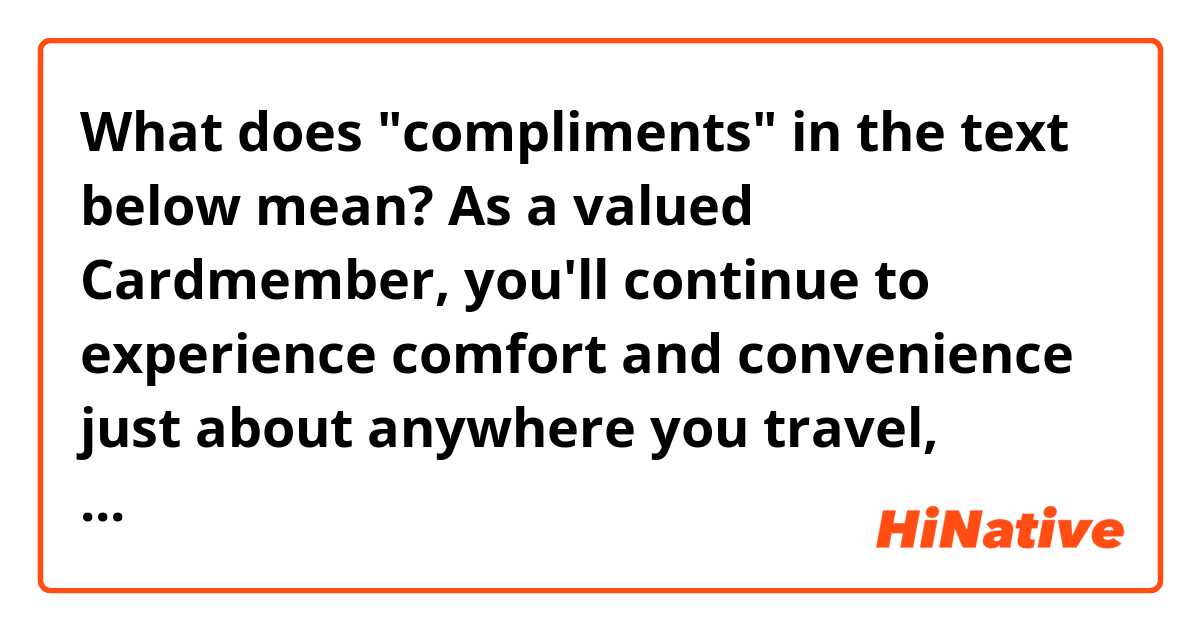 What does "compliments" in the text below mean? 

As a valued Cardmember, you'll continue to experience comfort and convenience just about anywhere you travel, compliments of Priority Pass and your Business Platinum Card from American Express.