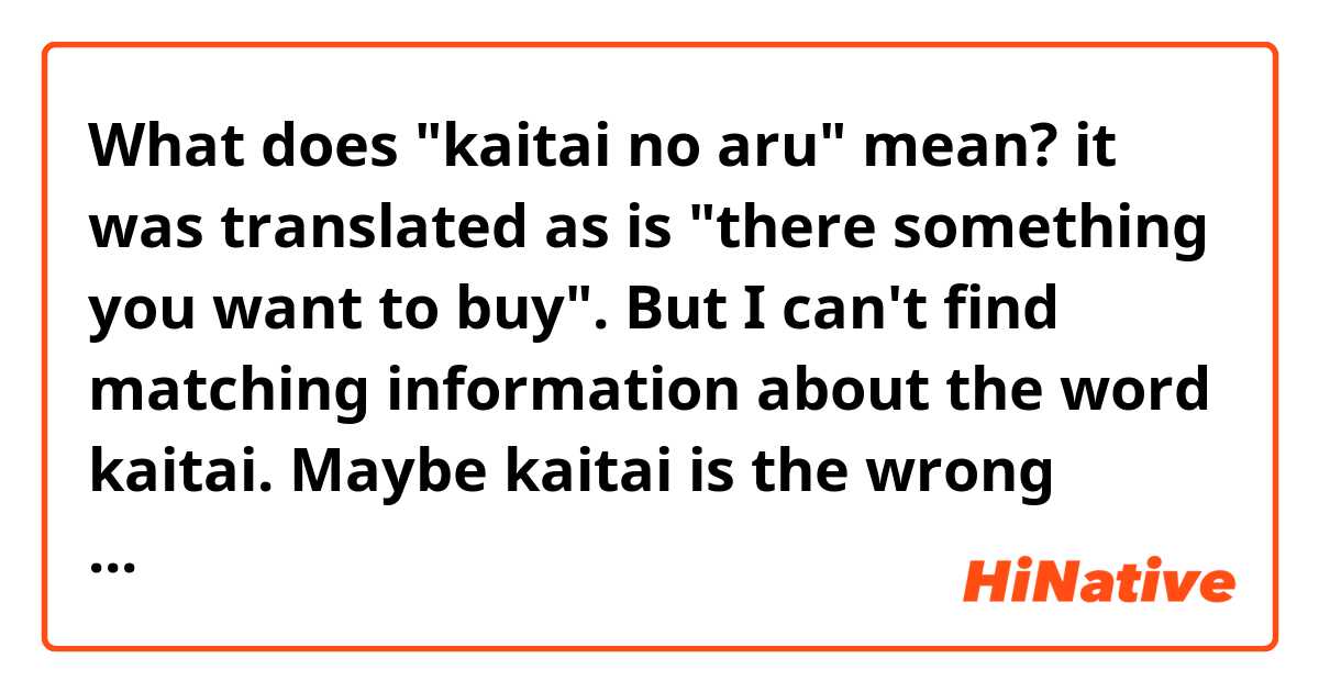 What does "kaitai no aru" mean? it was translated as is "there something you want to buy". 
But I can't find matching information about the word kaitai. Maybe kaitai is the wrong word?
