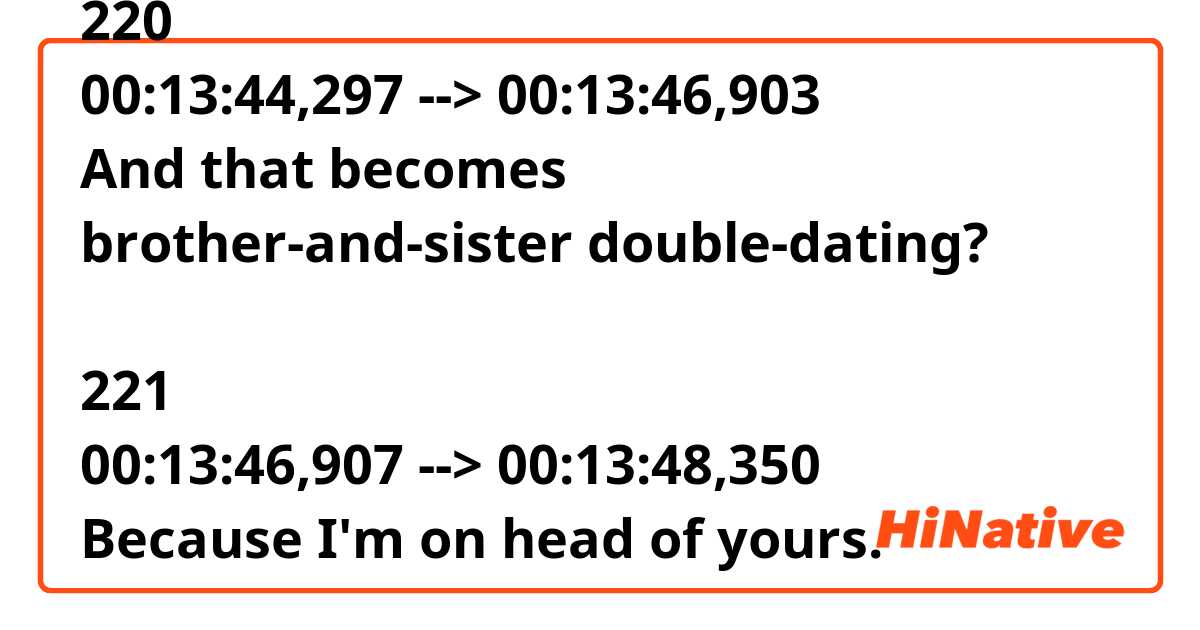 What does "on head of" mean?

220
00:13:44,297 --> 00:13:46,903
And that becomes
brother-and-sister double-dating?

221
00:13:46,907 --> 00:13:48,350
Because I'm on head of yours.

222
00:13:48,376 --> 00:13:50,000
Come on.
It'll be fun.
