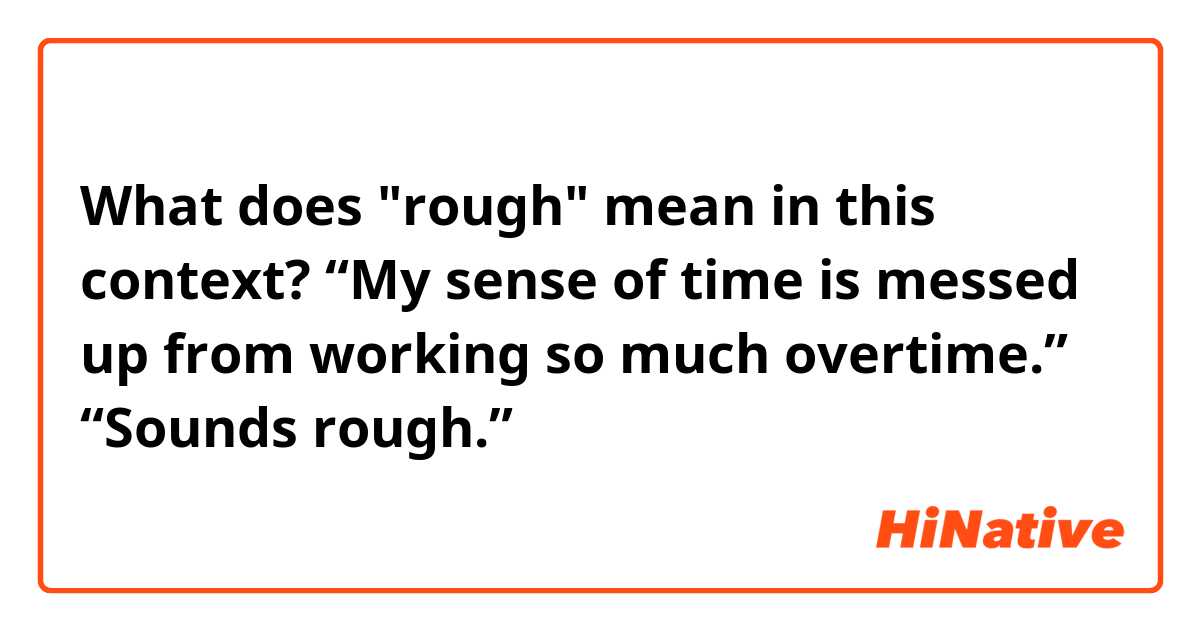 What does "rough" mean in this context?
“My sense of time is messed up from working so much overtime.” “Sounds rough.”