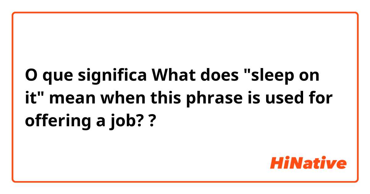 O que significa What does "sleep on it" mean when this phrase is used for offering a job??