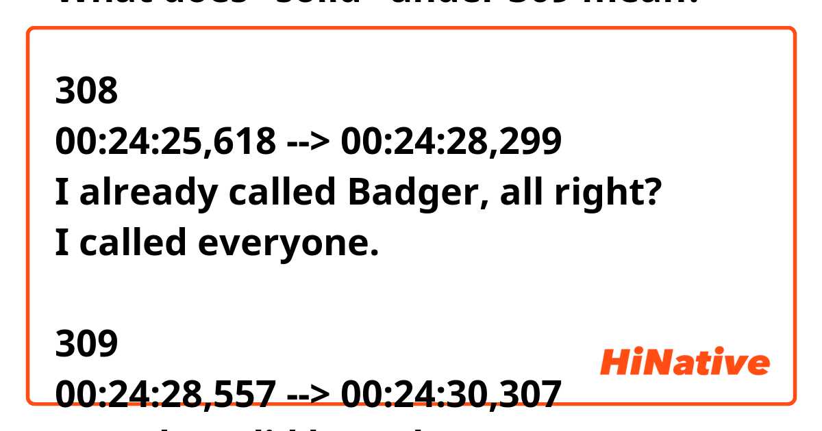 What does "solid" under 309 mean?

308
00:24:25,618 --> 00:24:28,299
I already called Badger, all right?
I called everyone.

309
00:24:28,557 --> 00:24:30,307
I need a solid here, bro.

