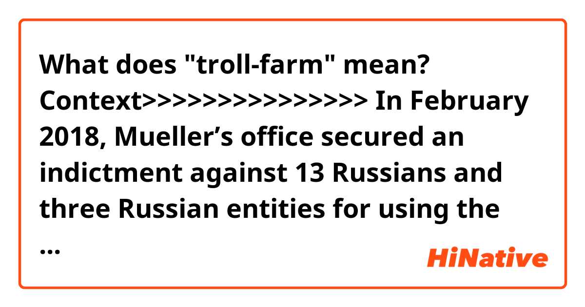 What does "troll-farm" mean? 

Context>>>>>>>>>>>>>>>
In February 2018, Mueller’s office secured an indictment against 13 Russians and three Russian entities for using the troll-farm operation to disrupt U.S. elections and political processes.