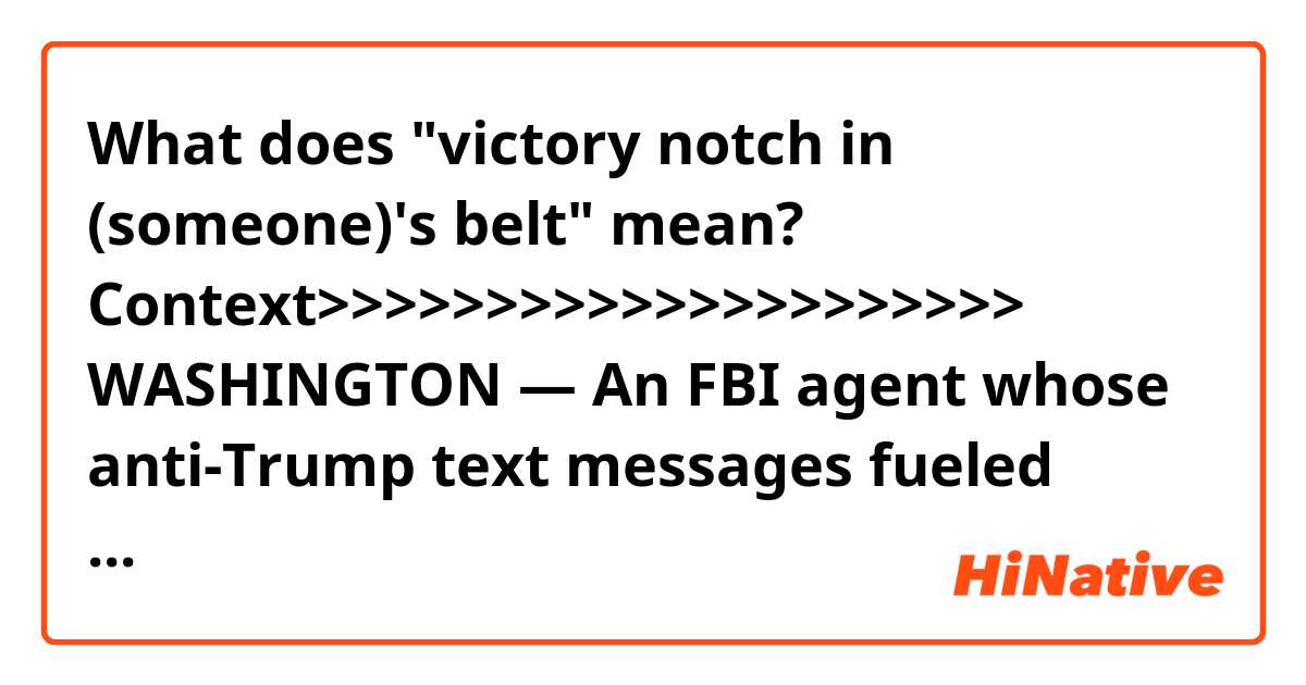 What does "victory notch in (someone)'s belt" mean?

Context>>>>>>>>>>>>>>>>>>>>>
WASHINGTON — An FBI agent whose anti-Trump text messages fueled suspicions of partisan bias told lawmakers Thursday that his work has never been tainted by politics and that the intense scrutiny he is facing represents "just another victory notch in Putin's belt."

Peter Strzok, who helped lead FBI investigations into Hillary Clinton's email use and potential coordination between Russia and Donald Trump's campaign, was testifying publicly for the first time since being removed from special counsel Robert Mueller's team following the discovery of the derogatory text messages last year.
