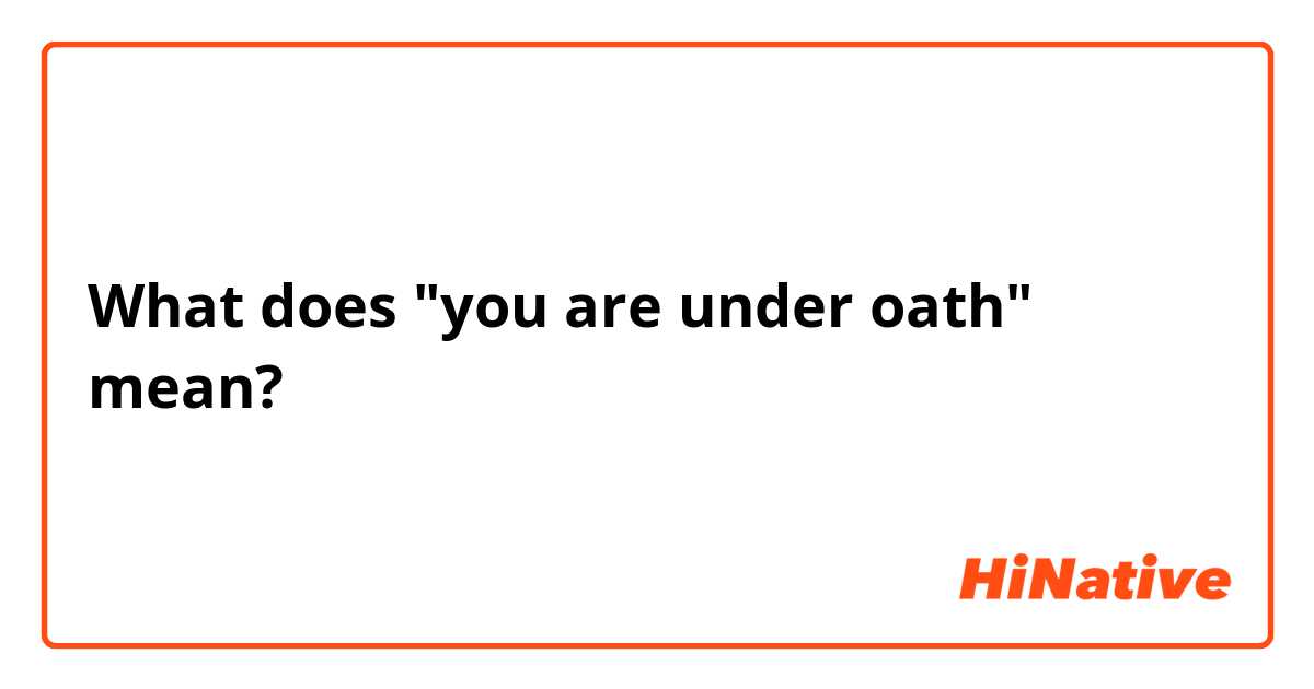 What does "you are under oath" mean?