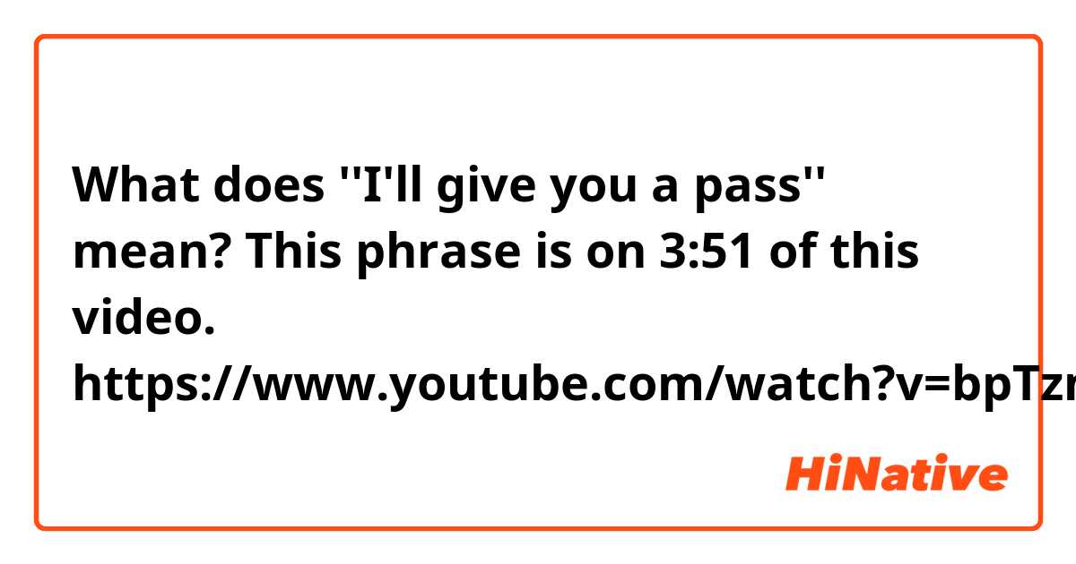 What does ''I'll give you a pass'' mean? 
This phrase is on 3:51 of this video.

https://www.youtube.com/watch?v=bpTzmzUAoWg
