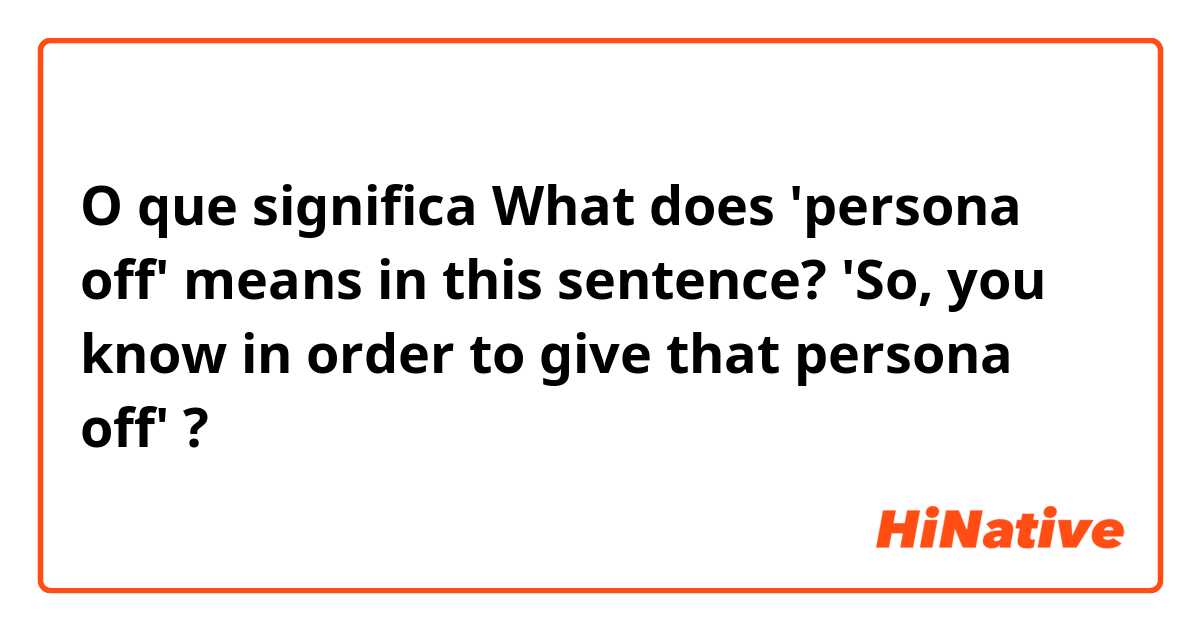 O que significa What does 'persona off' means in this sentence?

'So, you know in order to give that persona off'

?