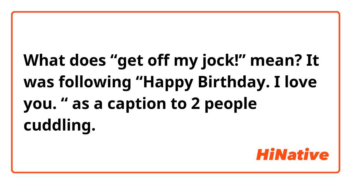 What does “get off my jock!” mean?
It was following “Happy Birthday. I love you. “ as a caption to 2 people cuddling.