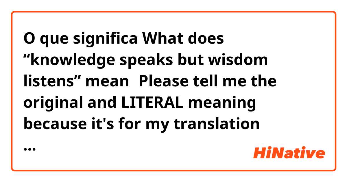 O que significa What does “knowledge speaks but wisdom listens” mean？Please tell me the original and LITERAL meaning because it's for my translation project. Does "knowledge" here mean a knowledgeable person or knowledge itself? ?