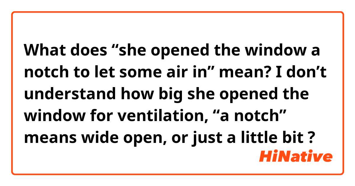 What does “she opened the window a notch to let some air in” mean? I don’t understand how big she opened the window for ventilation, “a notch” means wide open, or just a little bit ?
