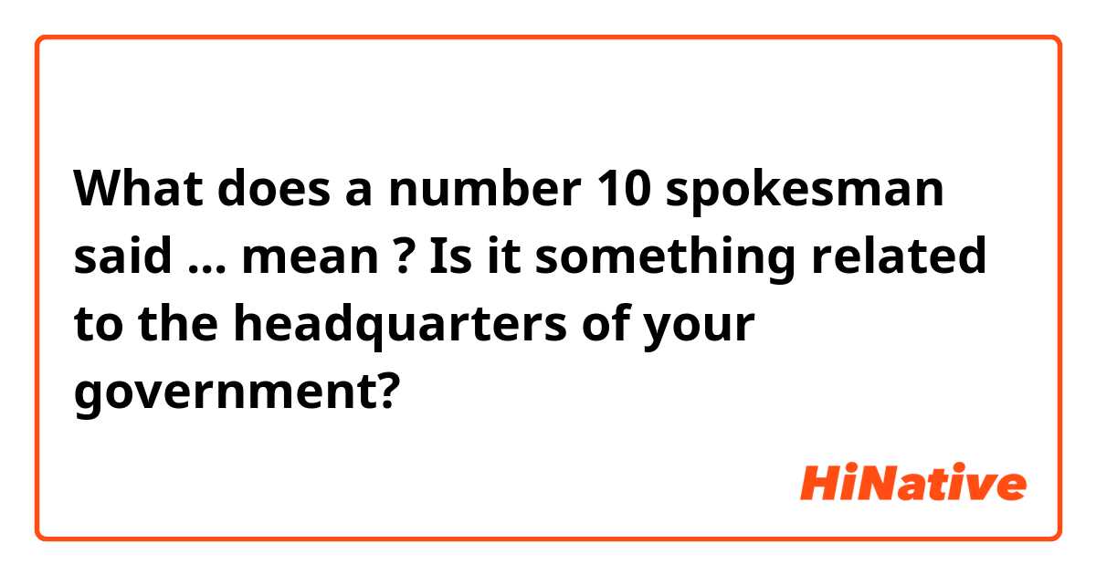What does a number 10 spokesman said ... mean ? Is it something related to the headquarters of your government? 