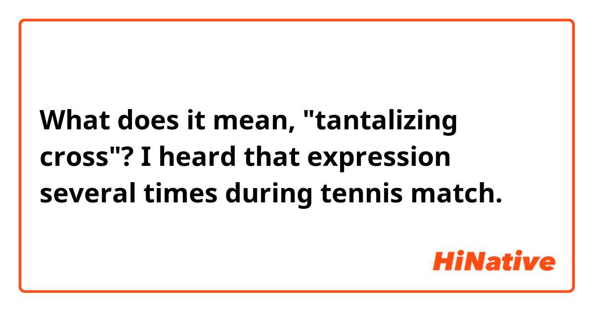 What does it mean, "tantalizing cross"?
I heard that expression several times during tennis match. 