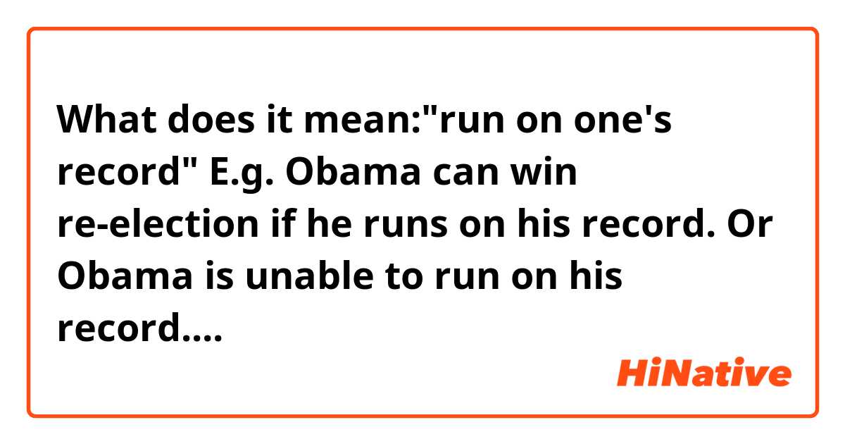 What does it mean:"run on one's record"
E.g. Obama can win re-election if he runs on his record. Or Obama is unable to run on his record....