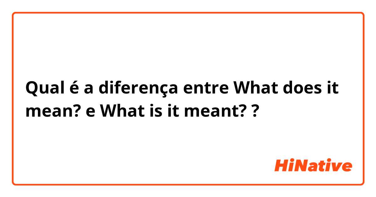 Qual é a diferença entre What does it mean? e What is it meant? ?