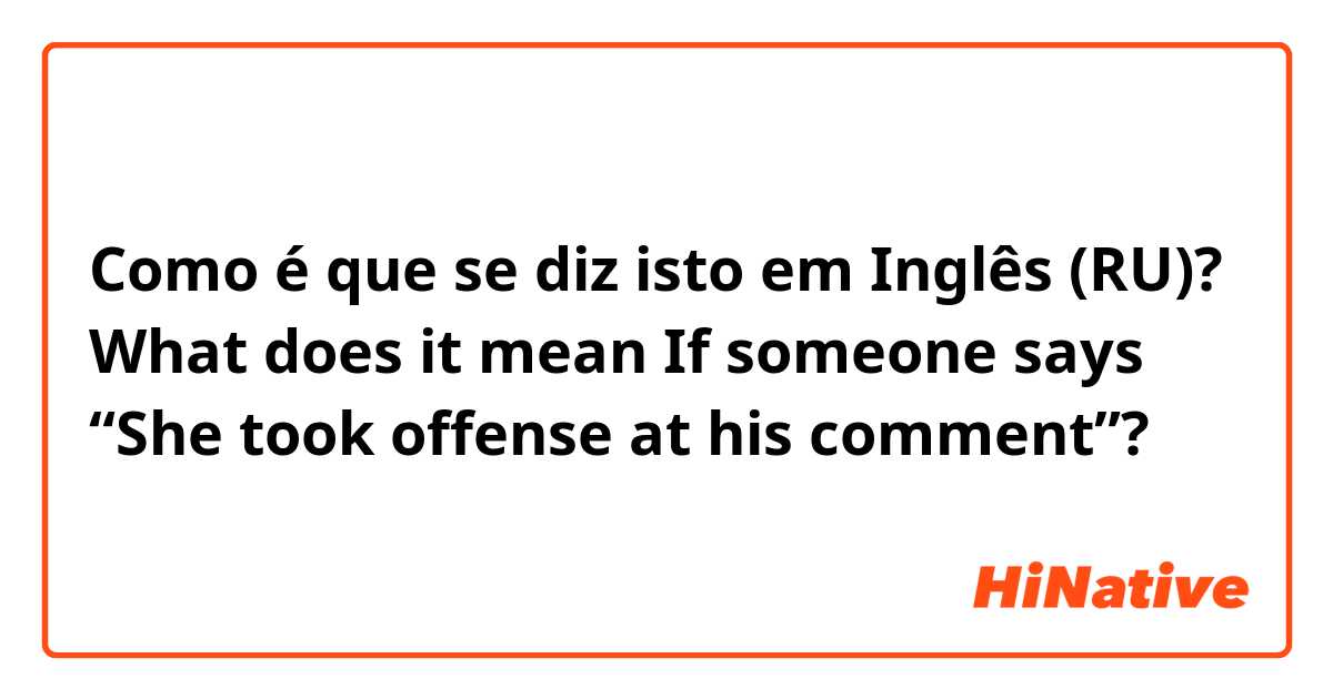 Como é que se diz isto em Inglês (RU)? What does it mean If someone says “She took offense at his comment”? 