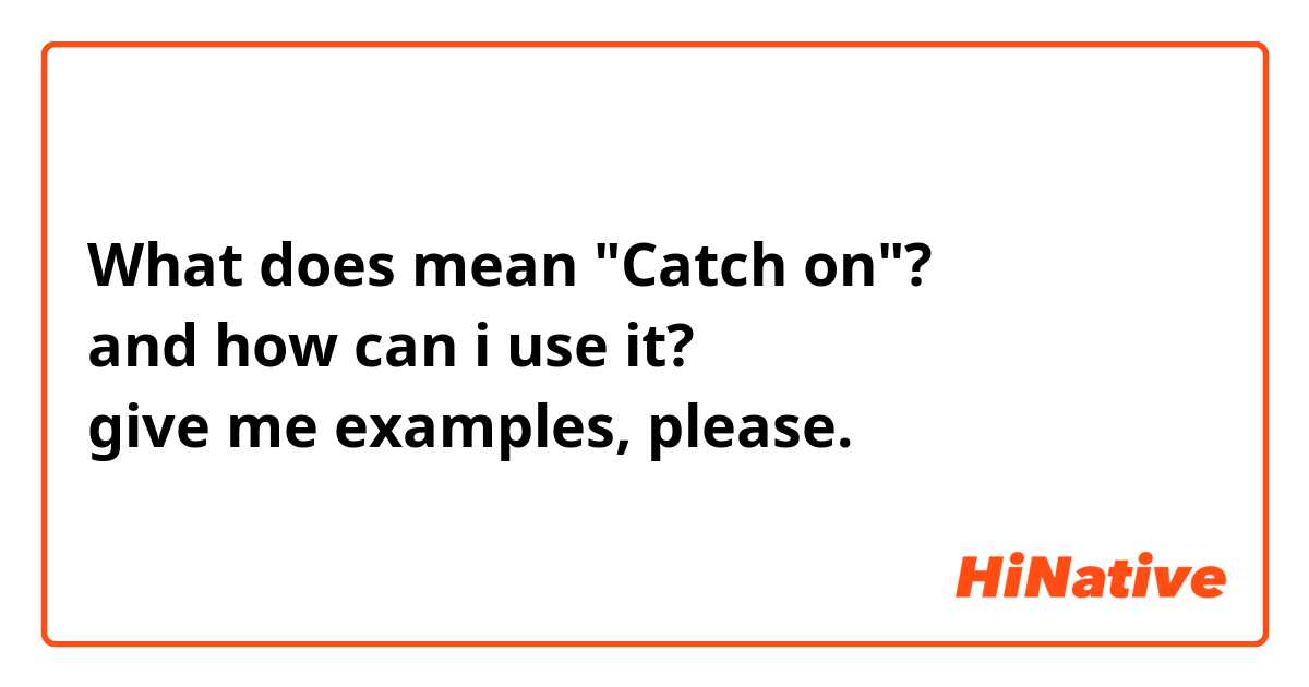 What does mean "Catch on"?
and how can i use it?
give me examples, please.