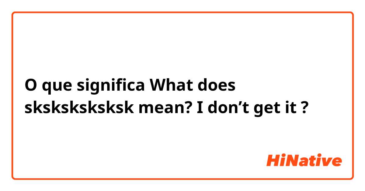 O que significa What does sksksksksksk mean? I don’t get it?