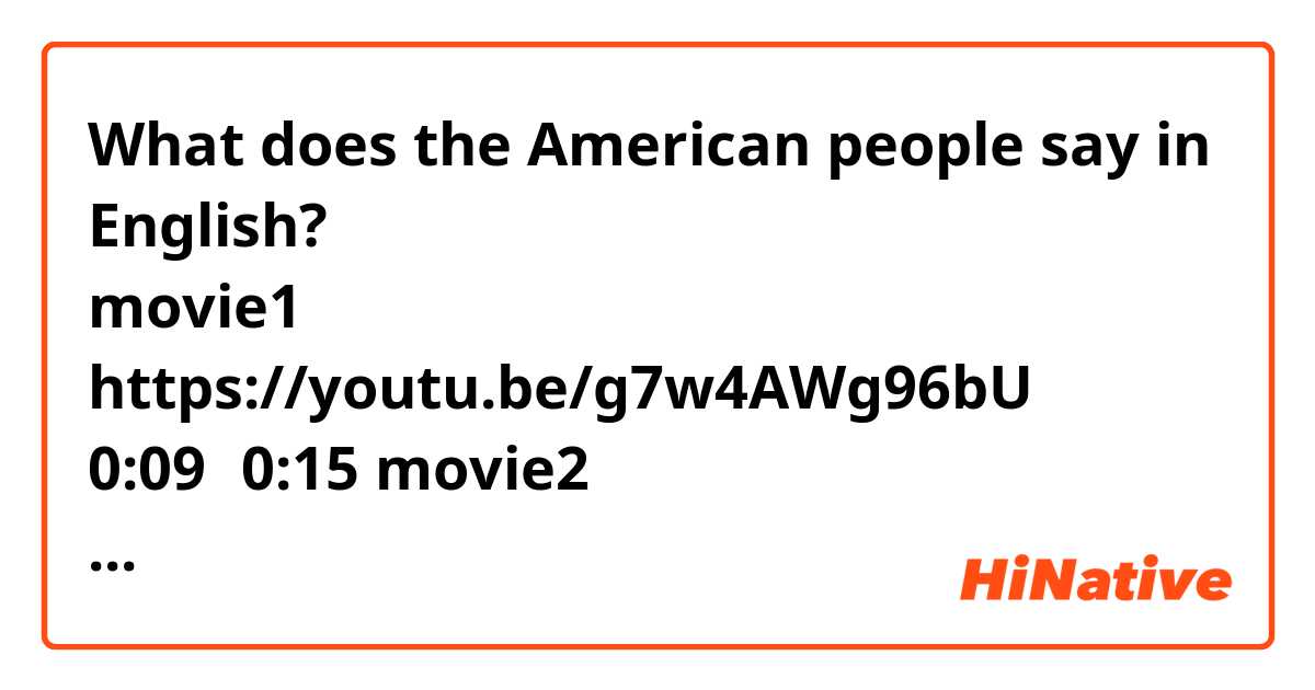 What does the American people say in English?
アメリカ人たちは英語で何と言ってますか？

movie1
https://youtu.be/g7w4AWg96bU
0:09～0:15

movie2
https://youtu.be/HUnDIyElxd8
0:00～0:14

