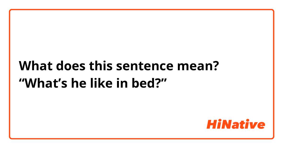 What does this sentence mean?
“What’s he like in bed?”