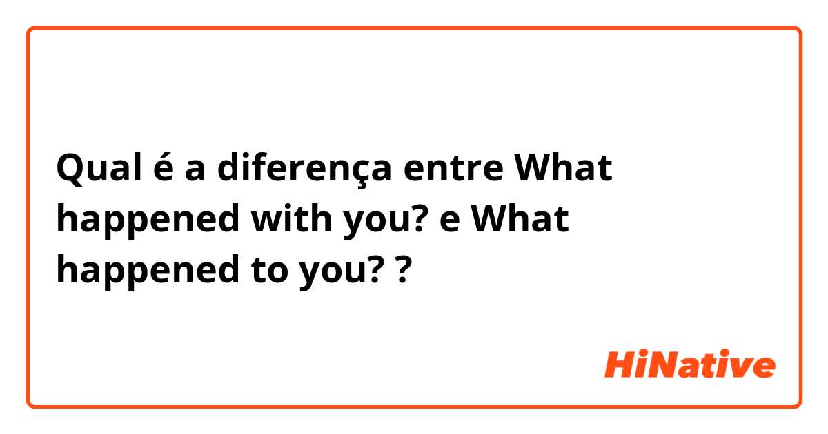 Qual é a diferença entre What happened with you? e What happened to you?  ?