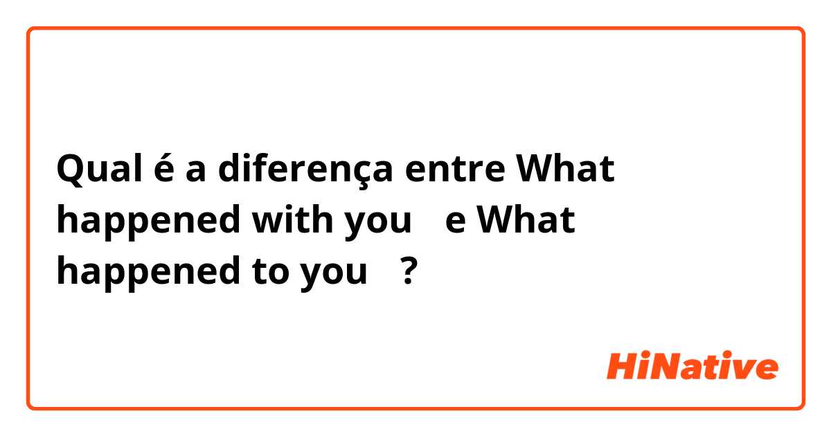 Qual é a diferença entre What happened with you？ e What happened to you？ ?