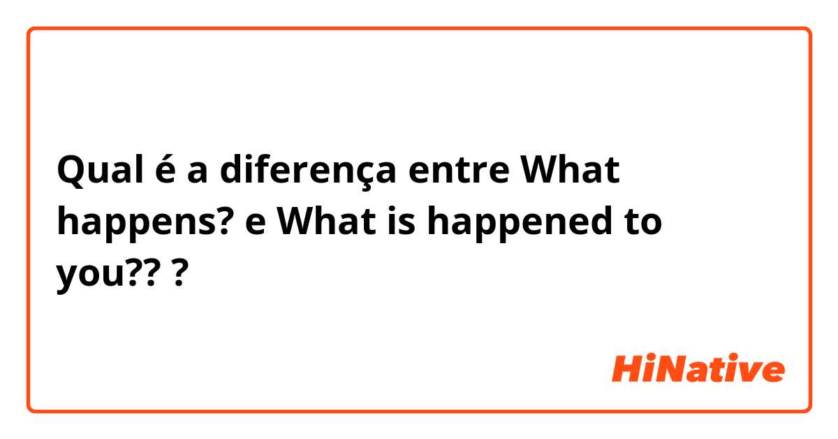 Qual é a diferença entre What happens?  e What is happened to you?? ?